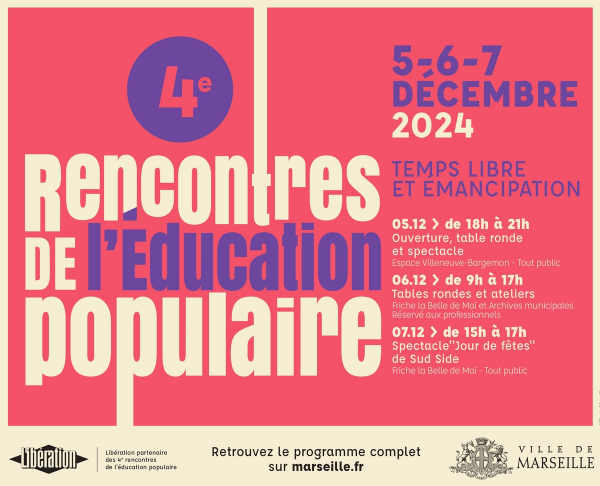 -6-7 Décembre 2024 - 4e rencontres de l'Education Populaire - Temps livre et émancipation - 05/12, de 18h à 21h : Ouverture table ronde et spectacle (Espace Villeneuve-Bargemon - Tout public) 06/12, de 9h à 17h : Tables rondes et ateliers (Friche de la Belle de Mai et Archives municipales - Réservé aux professionnels) 07/12, de 15h à 17h : Spectacle "Jour de fêtes" de Sud Side (Friche de la Belle de Mai - tout public) Retrouvez le programme complet sur marseille.fr Logos : Libération + Ville de Marseille)